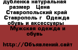 дубленка натуральная 50-52 размер › Цена ­ 16 000 - Ставропольский край, Ставрополь г. Одежда, обувь и аксессуары » Мужская одежда и обувь   